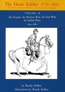 The Horse Soldier 1776-1943 Vol.II: The Frontier, the Mexican War, the Civil War, the Indian Wars 1851-1880 (Repost)