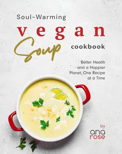 Soul-Warming Vegan Soup Cookbook: Better Health and a Happier Planet, One Recipe at a Time