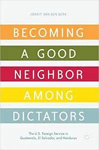 Becoming a Good Neighbor among Dictators: The U.S. Foreign Service in Guatemala, El Salvador, and Honduras