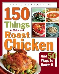 150 Things to Make with Roast Chicken: And 50 Ways to Roast It (repost)
