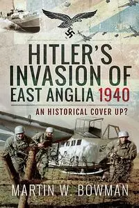 «Hitler's Invasion of East Anglia, 1940» by Martin Bowman