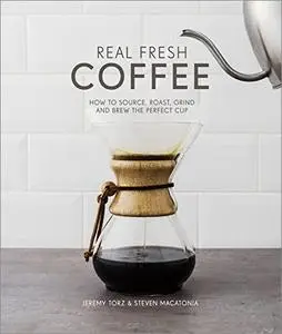 Real Fresh Coffee: How to Source, Roast, Grind and Brew Your Own Perfect Cup