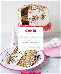 Cake!: 103 Decadent Recipes for Poke Cakes, Dump Cakes, Everyday Cakes, and Special Occasion Cakes Everyone Will Love