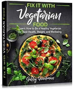 Fix It with Vegetarian Food: Learn How to Be a Healthy Vegetarian for Best Health, Weight, and Wellbeing