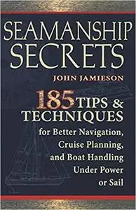 Seamanship Secrets: 185 Tips & Techniques for Better Navigation, Cruise Planning, and Boat Handling Under Power or Sail