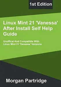 Linux Mint 21 Vanessa After Install Self Help Guide: Unofficial And Compatible With Linux Mint 21 Versions