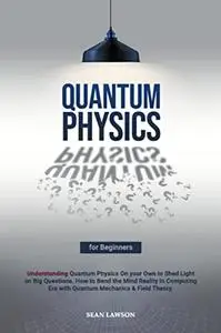 Quantum Physics for Beginners: Understanding Quantum Physics On your Own to Shed Light on Big Questions.