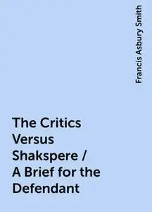 «The Critics Versus Shakspere / A Brief for the Defendant» by Francis Asbury Smith