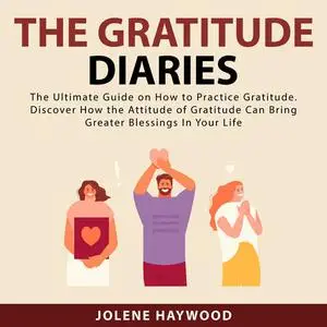 «The Gratitude Diaries: The Ultimate Guide on How to Practice Gratitude. Discover How the Attitude of Gratitude Can Brin
