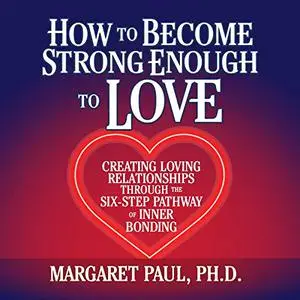 How to Become Strong Enough to Love: Creating Loving Relationships Through the Six-Step Pathway of Inner Bonding [Audiobook]