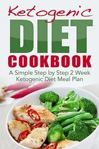 Ketogenic Diet Cookbook: A Simple Step by Step 2 Week Ketogenic Diet Meal Plan