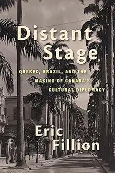 Distant Stage: Quebec, Brazil, and the Making of Canada’s Cultural Diplomacy (Volume 13)