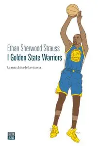 Ethan Sherwood Strauss - I Golden State Warriors. La macchina della vittoria