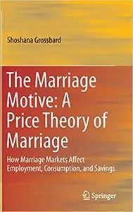 The Marriage Motive: A Price Theory of Marriage: How Marriage Markets Affect Employment, Consumption, and Savings