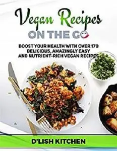 Vegan Recipes On The Go: Over 170 Delicious, Amazingly Easy And Nutrient-Rich Vegan Recipes