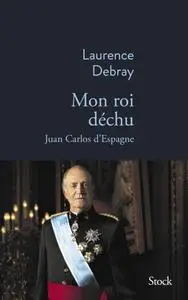 Laurence Debray, "Mon Roi déchu: Juan Carlos d'Espagne"