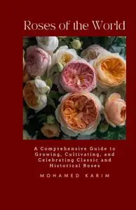 Roses of the World: A Comprehensive Guide to Growing, Cultivating, and Celebrating Classic and Historical Roses