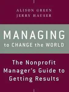 Managing to Change the World: The Nonprofit Manager's Guide to Getting Results