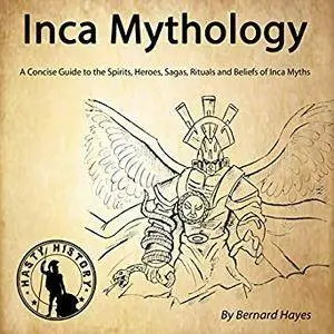 Inca Mythology: A Concise Guide to the Gods, Heroes, Sagas, Rituals and Beliefs of Inca Myths [Audiobook]