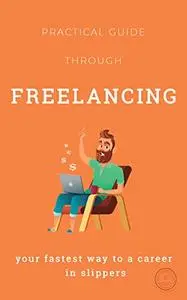 Practical Guide Through FREELANCING: Your Fastest Way to a Career in Slippers