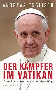Der Kämpfer im Vatikan: Papst Franziskus und sein mutiger Weg