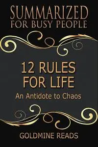 «12 Rules for Life – Summarized for Busy People: An Antidote to Chaos» by Goldmine Reads