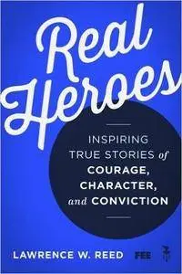 Real Heroes: Inspiring True Stories of Courage, Character, and Conviction