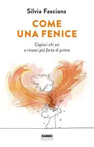 Silvia Fascians - Come una fenice. Capisci chi sei e rinasci più forte di prima