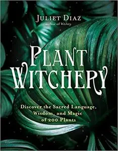 Plant Witchery: Discover the Sacred Language, Wisdom, and Magic of 200 Plants