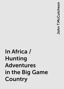 «In Africa / Hunting Adventures in the Big Game Country» by John T.McCutcheon