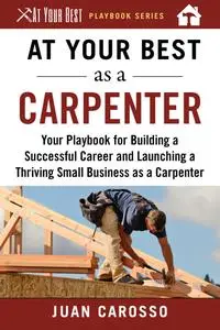 At Your Best as a Carpenter: Your Playbook for Building a Successful Career and Launching a Thriving Small Business...