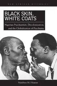 Black Skin, White Coats: Nigerian Psychiatrists, Decolonization, and the Globalization of Psychiatry