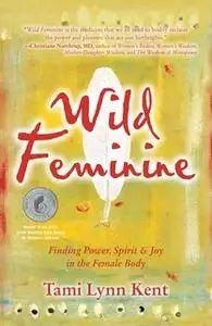 «Wild Feminine: Finding Power, Spirit & Joy in the Female Body» by Tami Lynn Kent