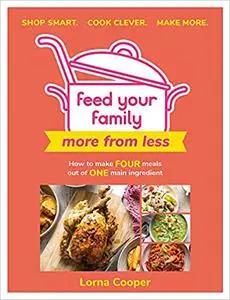 Feed Your Family: More From Less - Shop smart. Cook clever. Make more.: How to make four meals out of one main ingredient