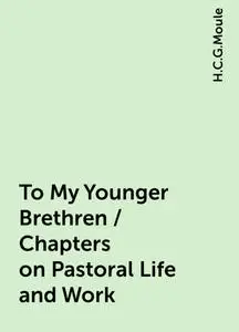 «To My Younger Brethren / Chapters on Pastoral Life and Work» by H.C.G.Moule