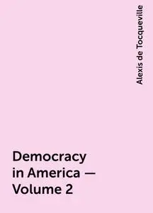 «Democracy in America — Volume 2» by Alexis de Tocqueville