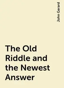 «The Old Riddle and the Newest Answer» by John Gerard