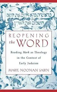 Reopening the Word: Reading Mark as Theology in the Context of Early Judaism