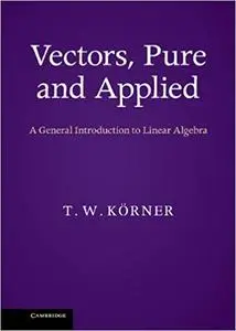 Vectors, Pure and Applied: A General Introduction to Linear Algebra