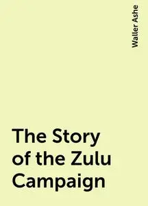 «The Story of the Zulu Campaign» by Waller Ashe