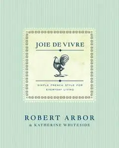 «Joie de Vivre: Simple French Style for Everyday Living» by Robert Arbor,Katherine Whiteside