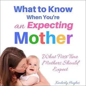 What to Know When You’re an Expecting Mother: What First Time Mothers Should Expect [Audiobook]