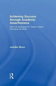 Achieving Success through Academic Assertiveness: Real life strategies for today's students