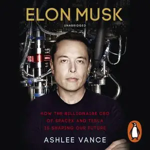 «Elon Musk: How the Billionaire CEO of SpaceX and Tesla is Shaping our Future» by Ashlee Vance