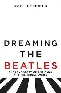 Dreaming the Beatles: The Love Story of One Band and the Whole World