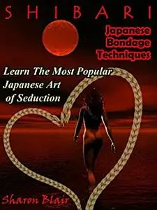 Shibari: Japanese Bondage Techniques: Learn the Most Popular Japanese Art of Seduction