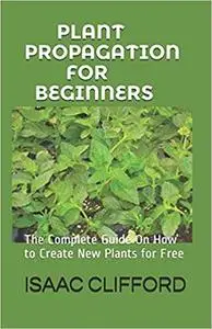 PLANT PROPAGATION FOR BEGINNERS: The Complete Guide On How to Create New Plants for Free