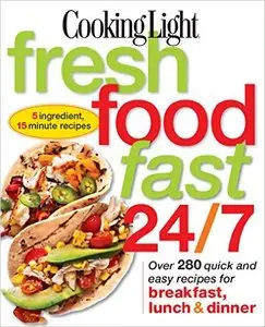 Cooking Light Fresh Food Fast 24/7: Over 280 quick and easy recipes for breakfast, lunch & dinner