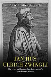 Jan Hus and Ulrich Zwingli: The Lives and Deaths of the Reformation’s Most Famous Martyrs