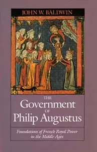 The Government of Philip Augustus: Foundations of French Royal Power in the Middle Ages (repost)